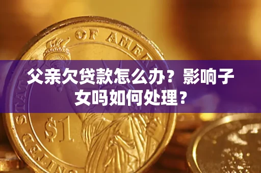 武汉父亲欠贷款怎么办？影响子女吗如何处理？