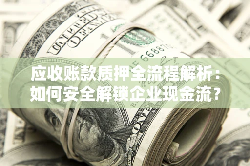 武汉应收账款质押全流程解析：如何安全解锁企业现金流？