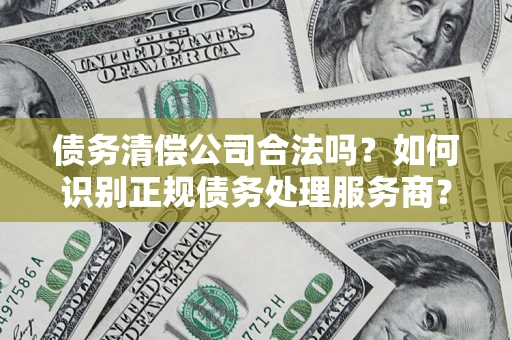 武汉债务清偿公司合法吗？如何识别正规债务处理服务商？