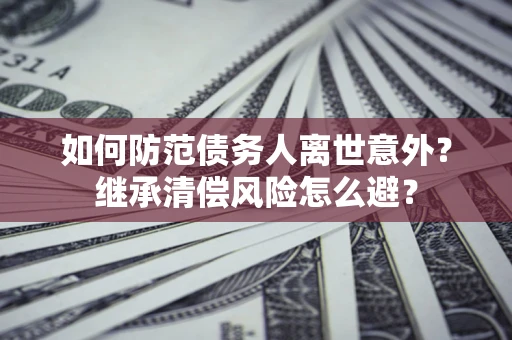 武汉如何防范债务人离世意外？继承清偿风险怎么避？