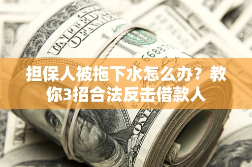 武汉担保人被拖下水怎么办？教你3招合法反击借款人