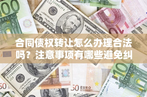 武汉合同债权转让怎么办理合法吗？注意事项有哪些避免纠纷？