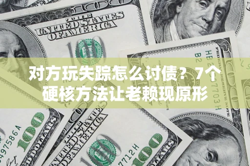 武汉对方玩失踪怎么讨债？7个硬核方法让老赖现原形