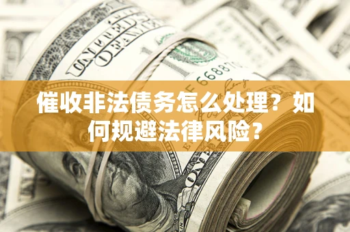 武汉催收非法债务怎么处理？如何规避法律风险？