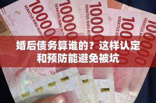 武汉婚后债务算谁的？这样认定和预防能避免被坑