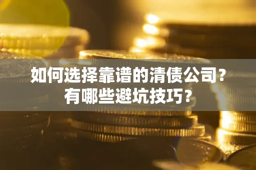 武汉如何选择靠谱的清债公司？有哪些避坑技巧？