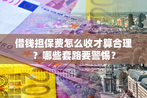 武汉借钱担保费怎么收才算合理？哪些套路要警惕？