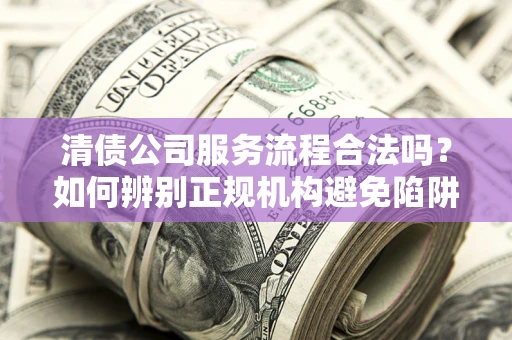 武汉清债公司服务流程合法吗？如何辨别正规机构避免陷阱？