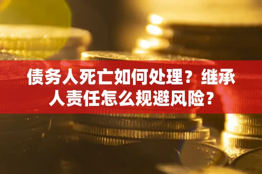 武汉债务人死亡如何处理？继承人责任怎么规避风险？