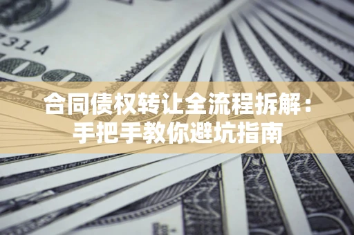 武汉合同债权转让全流程拆解：手把手教你避坑指南