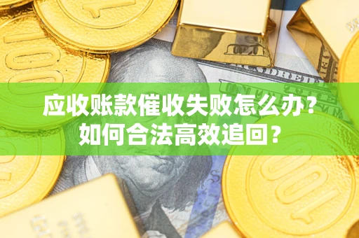 武汉应收账款催收失败怎么办？如何合法高效追回？