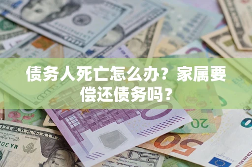 武汉债务人死亡怎么办？家属要偿还债务吗？