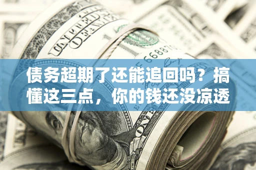 武汉债务超期了还能追回吗？搞懂这三点，你的钱还没凉透