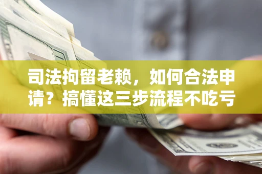 武汉司法拘留老赖，如何合法申请？搞懂这三步流程不吃亏！