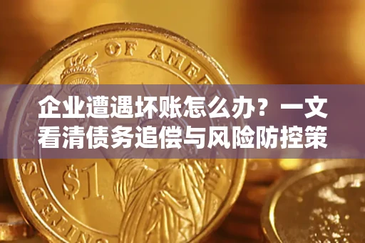 武汉企业遭遇坏账怎么办？一文看清债务追偿与风险防控策略
