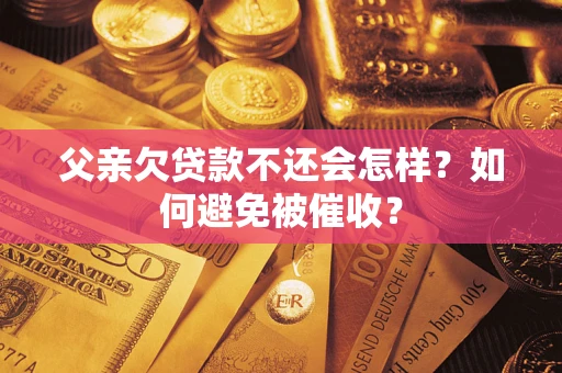 武汉父亲欠贷款不还会怎样？如何避免被催收？
