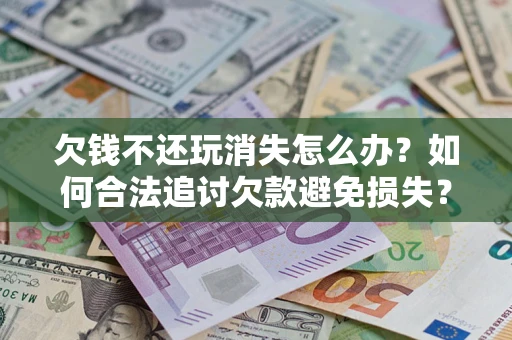 武汉欠钱不还玩消失怎么办?如何合法追讨欠款避免损失? 武汉欠钱不还玩消失怎么办?如何合法追讨欠款避免损失?