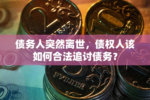 武汉债务人突然离世，债权人该如何合法追讨债务？