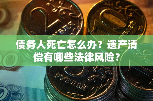 武汉债务人死亡怎么办？遗产清偿有哪些法律风险？