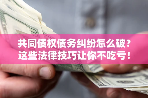 武汉共同债权债务纠纷怎么破？这些法律技巧让你不吃亏！