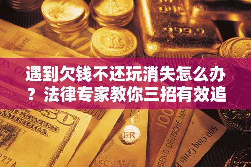 武汉遇到欠钱不还玩消失怎么办？法律专家教你三招有效追债！