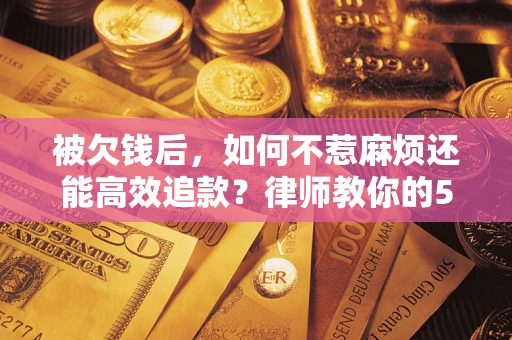 武汉被欠钱后，如何不惹麻烦还能高效追款？律师教你的5步合法讨债法