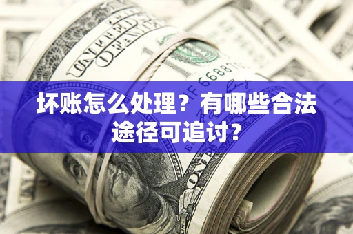 武汉坏账怎么处理？有哪些合法途径可追讨？