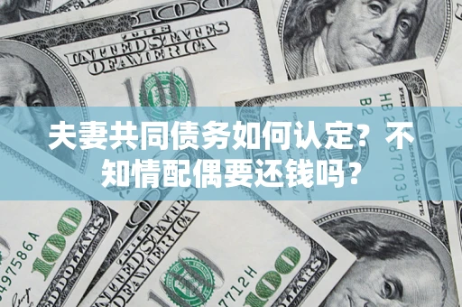 武汉夫妻共同债务如何认定？不知情配偶要还钱吗？