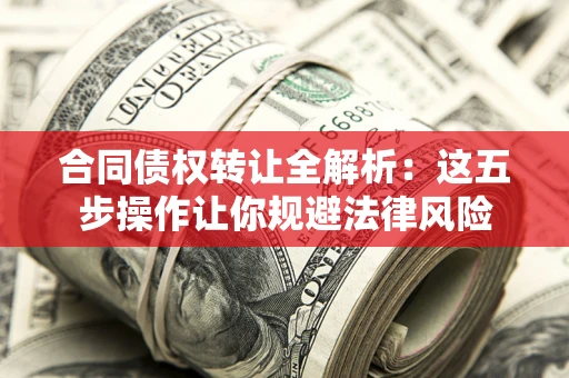 武汉合同债权转让全解析：这五步操作让你规避法律风险