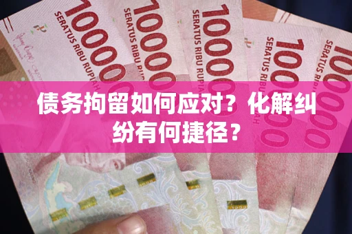 武汉债务拘留如何应对？化解纠纷有何捷径？