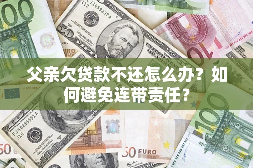 武汉父亲欠贷款不还怎么办？如何避免连带责任？