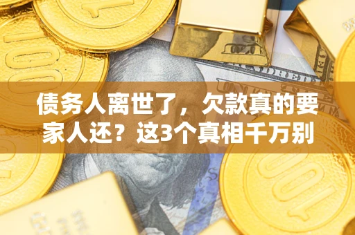 武汉债务人离世了，欠款真的要家人还？这3个真相千万别弄错