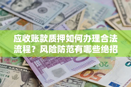 武汉应收账款质押如何办理合法流程？风险防范有哪些绝招？