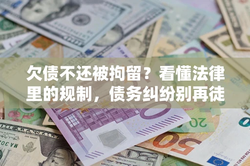 武汉欠债不还被拘留？看懂法律里的规制，债务纠纷别再徒劳奔波