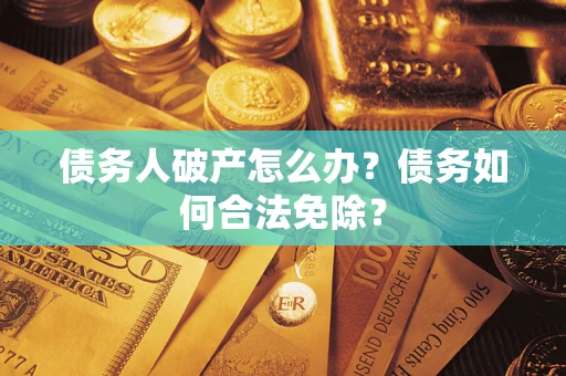 武汉债务人破产怎么办？债务如何合法免除？