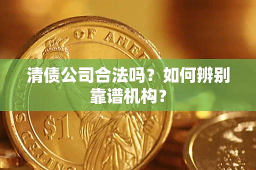 武汉清债公司合法吗?如何辨别靠谱机构? 武汉清债公司合法吗?如何辨别靠谱机构?