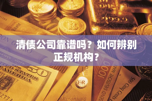 武汉清债公司靠谱吗？如何辨别正规机构？