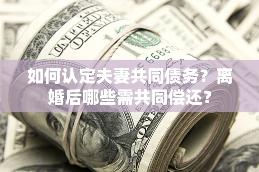 武汉如何认定夫妻共同债务？离婚后哪些需共同偿还？