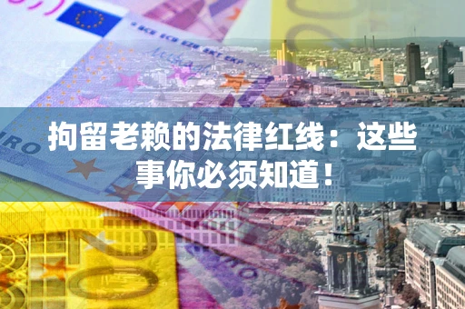 武汉拘留老赖的法律红线：这些事你必须知道！
