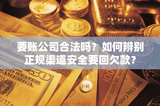 武汉要账公司合法吗？如何辨别正规渠道安全要回欠款？