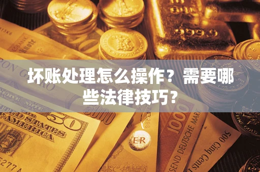 武汉坏账处理怎么操作？需要哪些法律技巧？