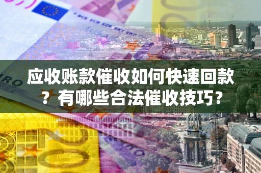 武汉应收账款催收如何快速回款？有哪些合法催收技巧？