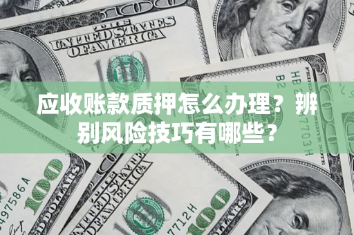 武汉应收账款质押怎么办理？辨别风险技巧有哪些？