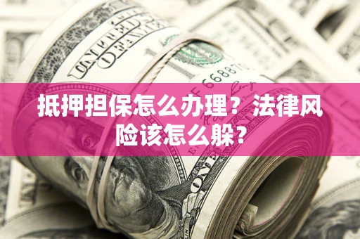 武汉抵押担保怎么办理？法律风险该怎么躲？