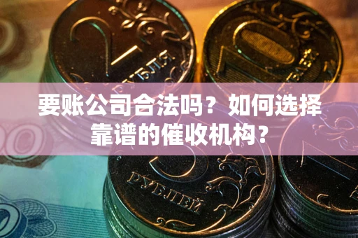 武汉要账公司合法吗？如何选择靠谱的催收机构？