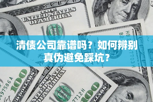 武汉清债公司靠谱吗？如何辨别真伪避免踩坑？