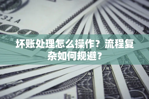 武汉坏账处理怎么操作？流程复杂如何规避？