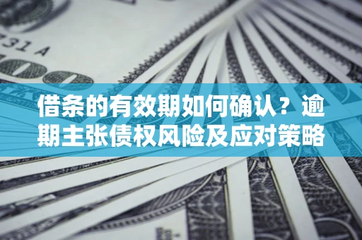 武汉借条的有效期如何确认？逾期主张债权风险及应对策略？