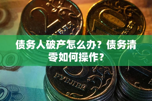 武汉债务人破产怎么办？债务清零如何操作？