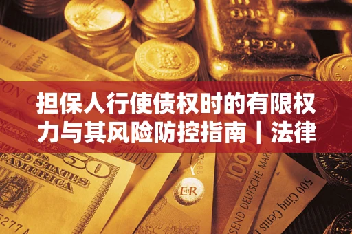 武汉担保人行使债权时的有限权力与其风险防控指南｜法律实务解析